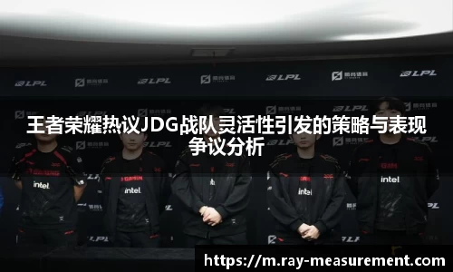 王者荣耀热议JDG战队灵活性引发的策略与表现争议分析