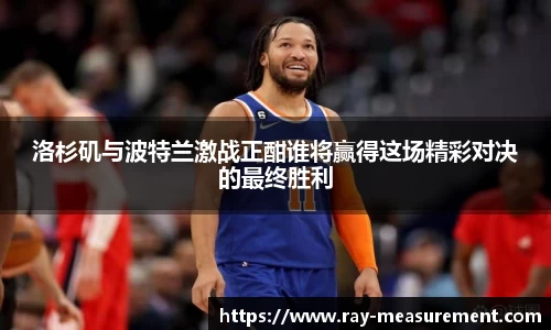 洛杉矶与波特兰激战正酣谁将赢得这场精彩对决的最终胜利