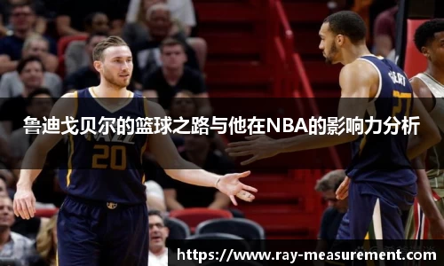 鲁迪戈贝尔的篮球之路与他在NBA的影响力分析