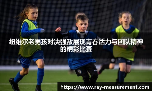 纽维尔老男孩对决强敌展现青春活力与团队精神的精彩比赛