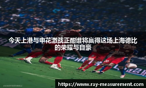 今天上港与申花激战正酣谁将赢得这场上海德比的荣耀与自豪