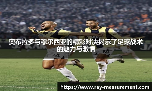 奥布拉多与穆尔西亚的精彩对决揭示了足球战术的魅力与激情