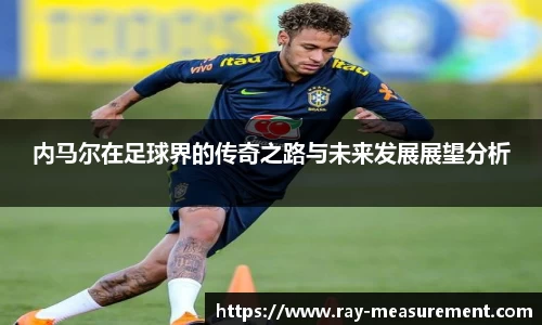 内马尔在足球界的传奇之路与未来发展展望分析