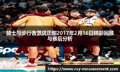 骑士与步行者激战正酣2017年2月16日精彩回顾与赛后分析