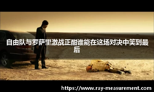 自由队与罗萨里激战正酣谁能在这场对决中笑到最后