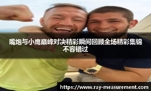 嘴炮与小鹰巅峰对决精彩瞬间回顾全场精彩集锦不容错过