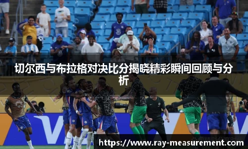 切尔西与布拉格对决比分揭晓精彩瞬间回顾与分析