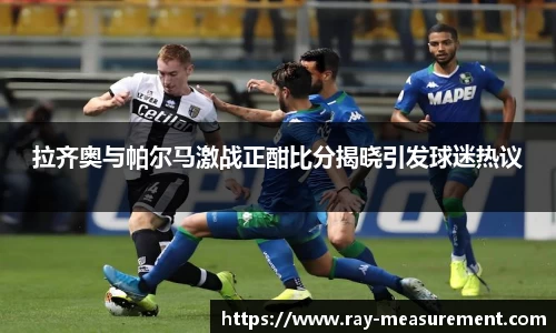 拉齐奥与帕尔马激战正酣比分揭晓引发球迷热议