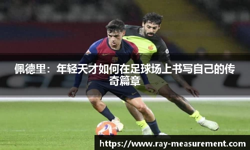 佩德里：年轻天才如何在足球场上书写自己的传奇篇章
