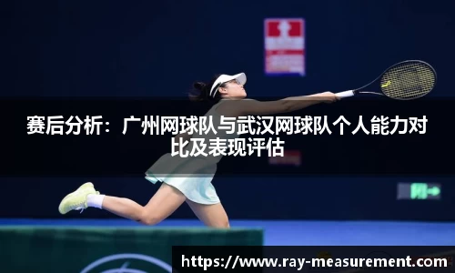 赛后分析：广州网球队与武汉网球队个人能力对比及表现评估